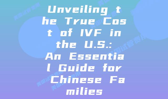 Unveiling the True Cost of IVF in the U.S.: An Essential Guide for Chinese Families