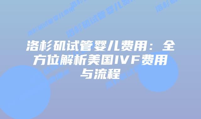 洛杉矶试管婴儿费用:全方位解析美国IVF费用与流程