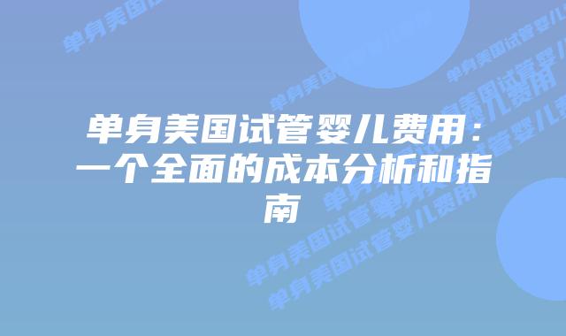 单身美国试管婴儿费用:一个全面的成本分析和指南