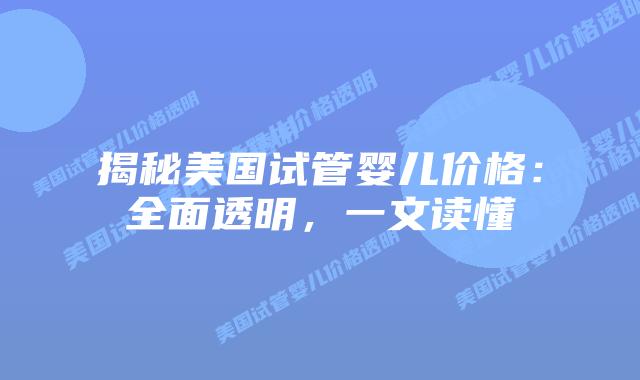 揭秘美国试管婴儿价格:全面透明,一文读懂