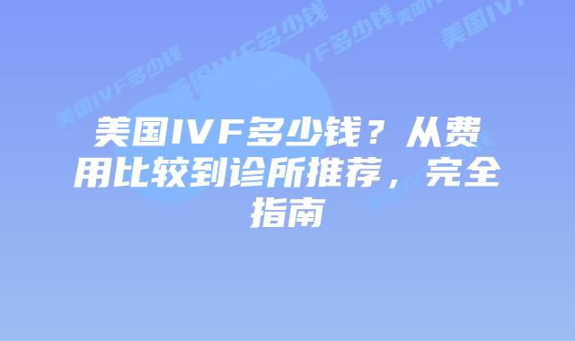 美国IVF多少钱?从费用比较到诊所推荐,完全指南