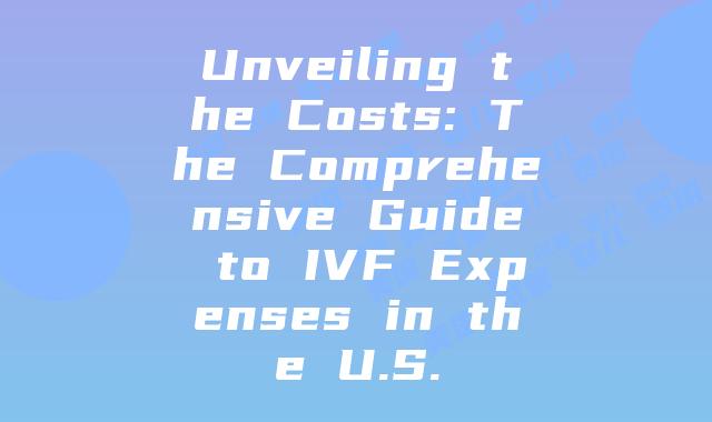 Unveiling the Costs: The Comprehensive Guide to IVF Expenses in the U.S.