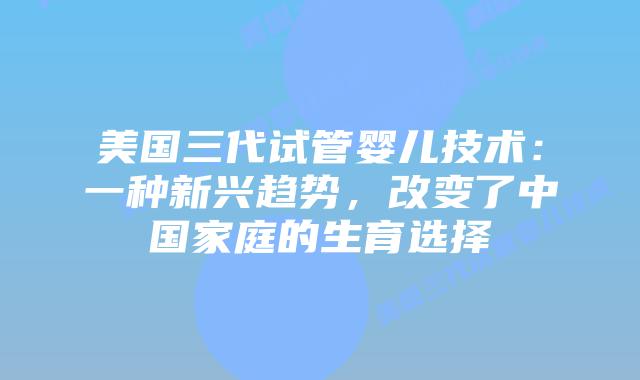 美国三代试管婴儿技术：一种新兴趋势，改变了中国家庭的生育选择