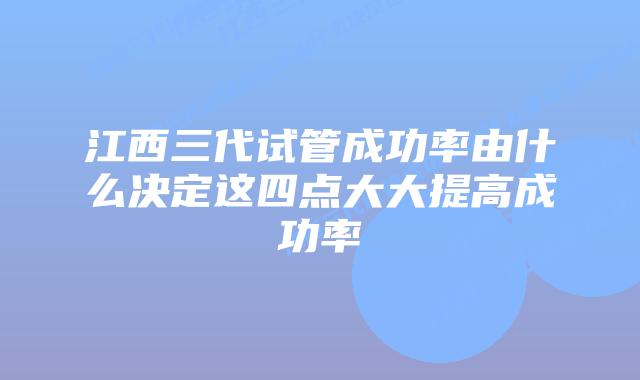 江西三代试管成功率由什么决定这四点大大提高成功率