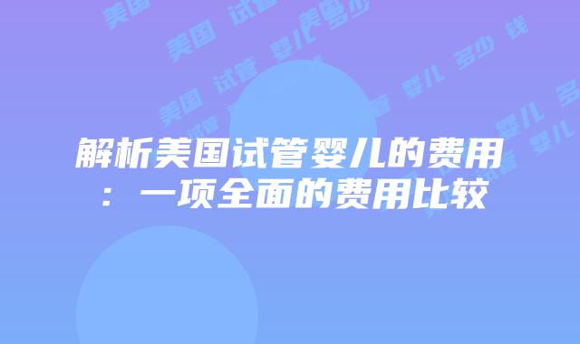 解析美国试管婴儿的费用:一项全面的费用比较