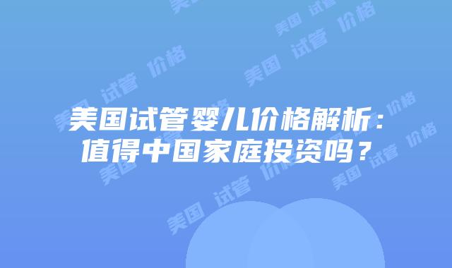 美国试管婴儿价格解析:值得中国家庭投资吗?