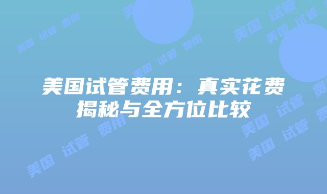 美国试管费用：真实花费揭秘与全方位比较
