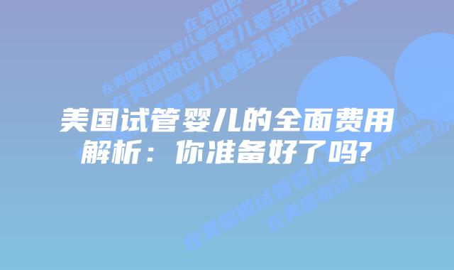 美国试管婴儿的全面费用解析:你准备好了吗?