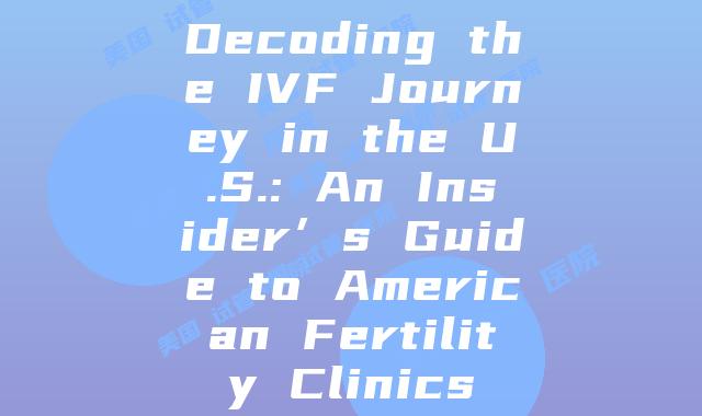 Decoding the IVF Journey in the U.S.: An Insider’s Guide to American Fertility Clinics