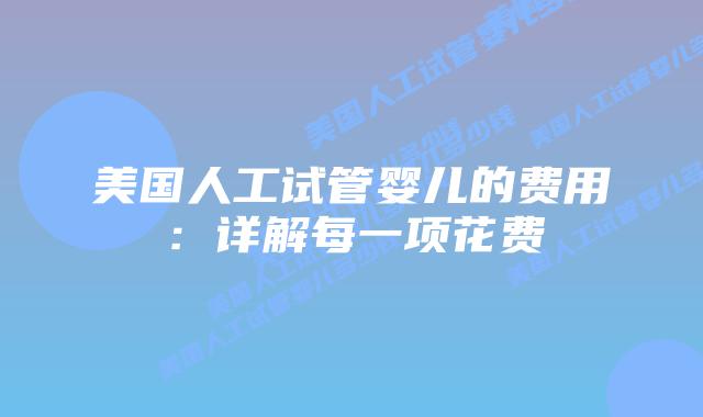 美国人工试管婴儿的费用:详解每一项花费
