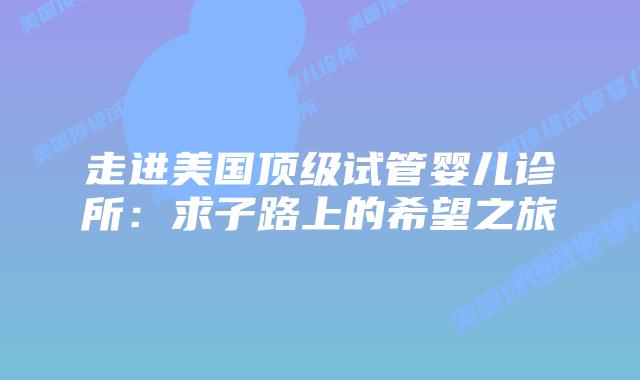 走进美国顶级试管婴儿诊所:求子路上的希望之旅