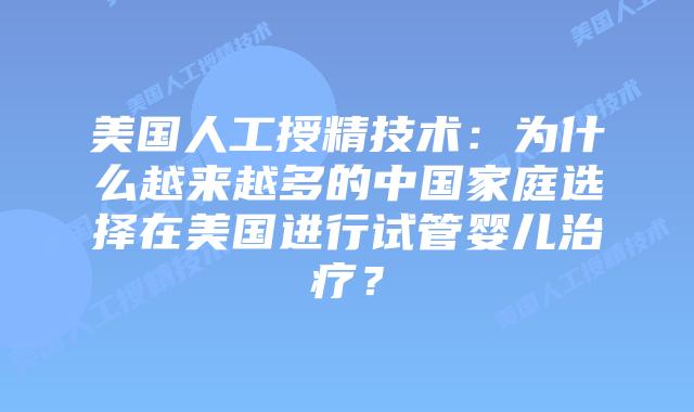 美国人工授精技术:为什么越来越多的中国家庭选择在美国进行试管婴儿治疗?
