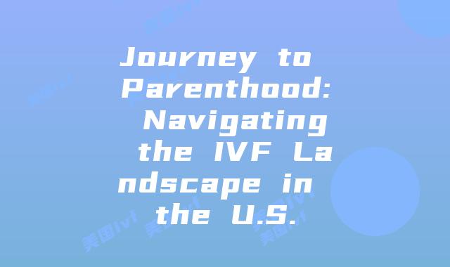 Journey to Parenthood: Navigating the IVF Landscape in the U.S.