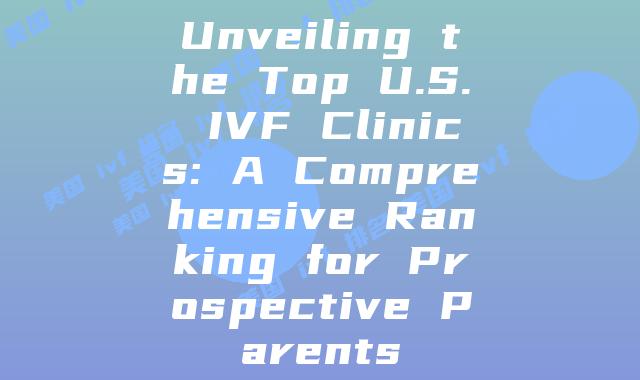 Unveiling the Top U.S. IVF Clinics: A Comprehensive Ranking for Prospective Parents