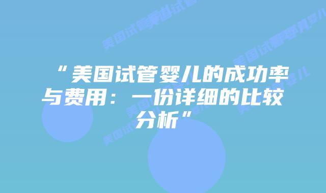 “美国试管婴儿的成功率与费用：一份详细的比较分析”