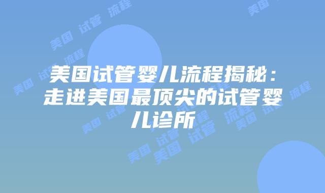 美国试管婴儿流程揭秘：走进美国最顶尖的试管婴儿诊所