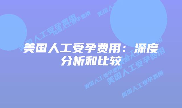 美国人工受孕费用：深度分析和比较