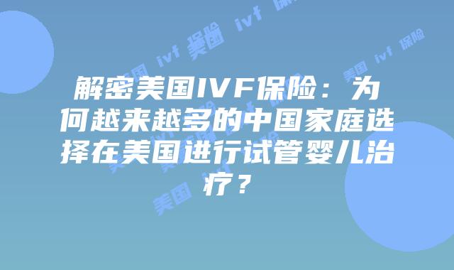 解密美国IVF保险：为何越来越多的中国家庭选择在美国进行试管婴儿治疗？