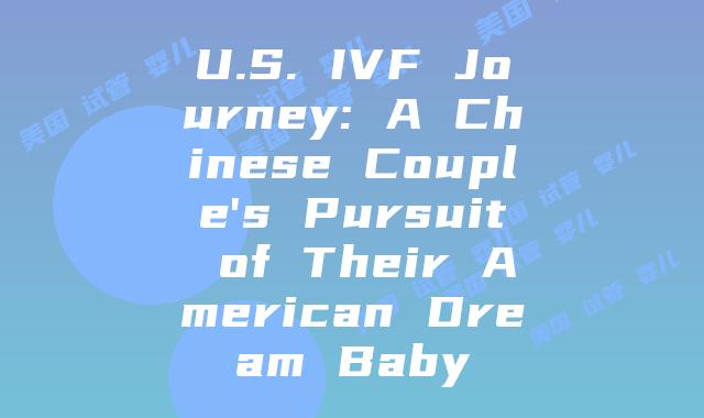 U.S. IVF Journey: A Chinese Couple's Pursuit of Their American Dream Baby