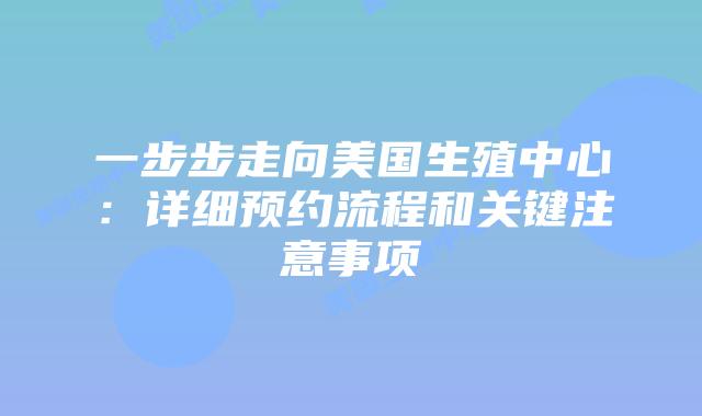 一步步走向美国生殖中心：详细预约流程和关键注意事项
