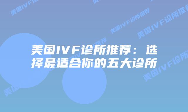 美国IVF诊所推荐:选择最适合你的五大诊所