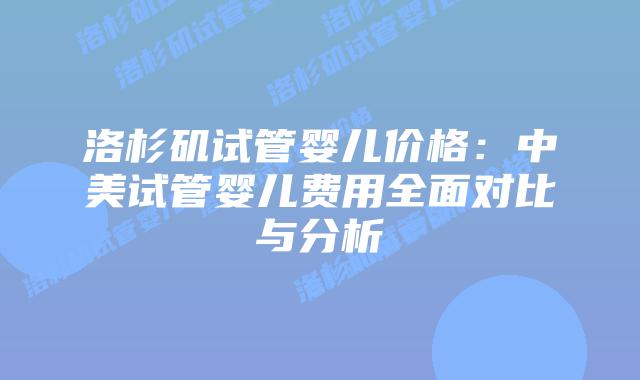 洛杉矶试管婴儿价格：中美试管婴儿费用全面对比与分析