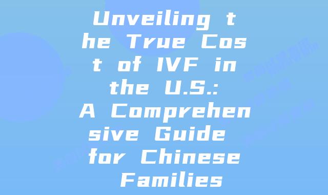 Unveiling the True Cost of IVF in the U.S.: A Comprehensive Guide for Chinese Families