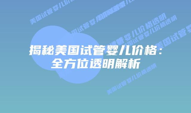揭秘美国试管婴儿价格：全方位透明解析