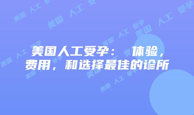 美国人工受孕： 体验，费用，和选择最佳的诊所