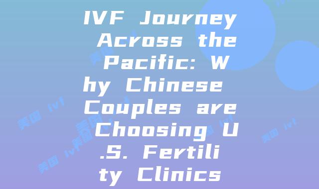 IVF Journey Across the Pacific: Why Chinese Couples are Choosing U.S. Fertility Clinics