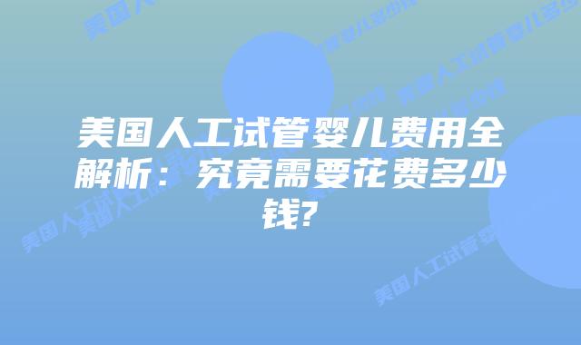 美国人工试管婴儿费用全解析：究竟需要花费多少钱?