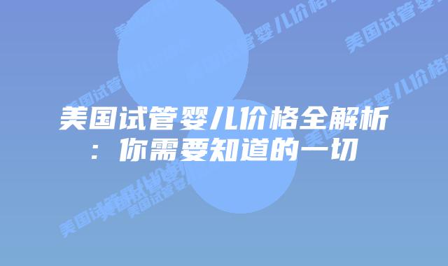 美国试管婴儿价格全解析: 你需要知道的一切