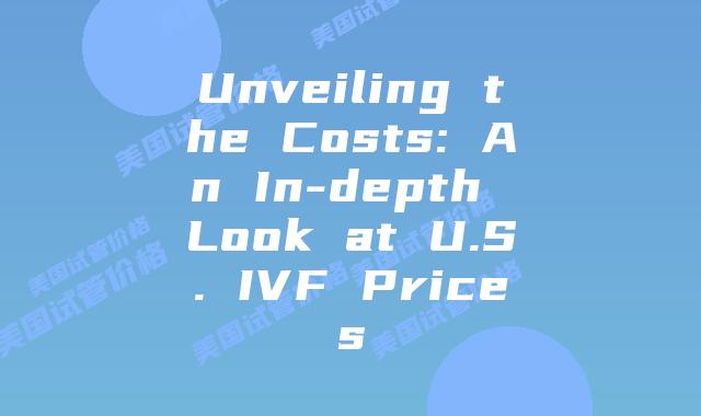 Unveiling the Costs: An In-depth Look at U.S. IVF Prices