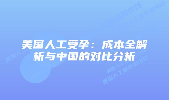 美国人工受孕：成本全解析与中国的对比分析
