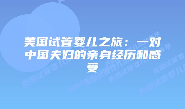 美国试管婴儿之旅：一对中国夫妇的亲身经历和感受