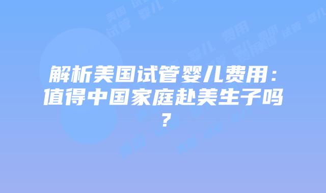 解析美国试管婴儿费用：值得中国家庭赴美生子吗？
