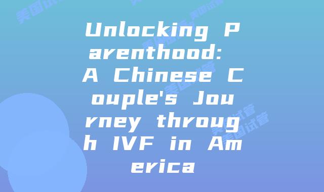 Unlocking Parenthood: A Chinese Couple's Journey through IVF in America