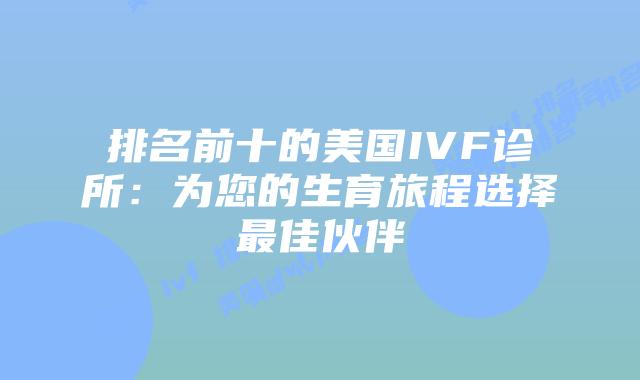 排名前十的美国IVF诊所:为您的生育旅程选择最佳伙伴