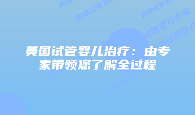 美国试管婴儿治疗:由专家带领您了解全过程