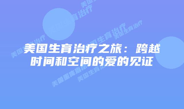 美国生育治疗之旅：跨越时间和空间的爱的见证