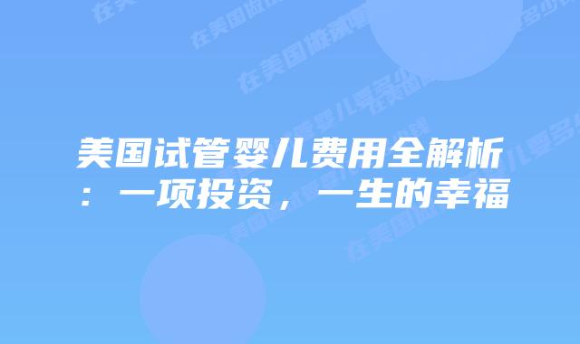 美国试管婴儿费用全解析：一项投资，一生的幸福