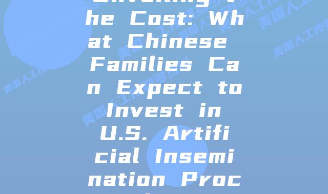 Unveiling the Cost: What Chinese Families Can Expect to Invest in U.S. Artificial Insemination Procedures