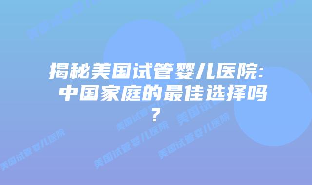揭秘美国试管婴儿医院: 中国家庭的最佳选择吗?