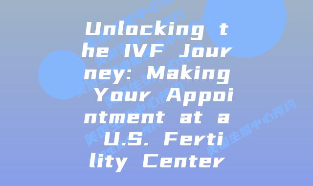 Unlocking the IVF Journey: Making Your Appointment at a U.S. Fertility Center