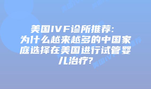 美国IVF诊所推荐: 为什么越来越多的中国家庭选择在美国进行试管婴儿治疗?