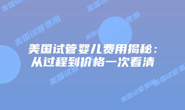 美国试管婴儿费用揭秘:从过程到价格一次看清