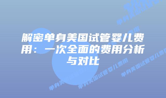 解密单身美国试管婴儿费用：一次全面的费用分析与对比
