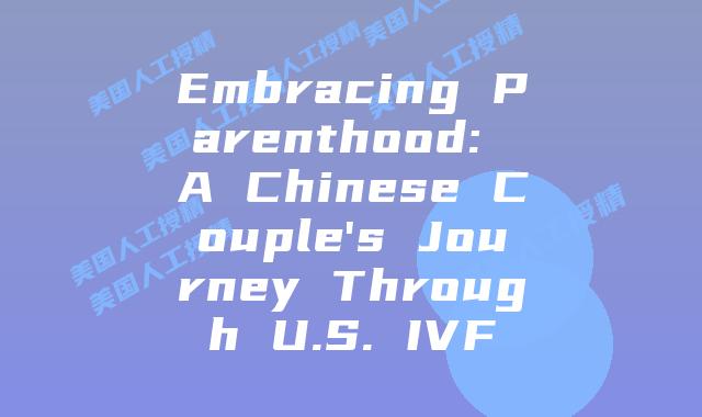 Embracing Parenthood: A Chinese Couple's Journey Through U.S. IVF