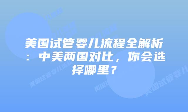 美国试管婴儿流程全解析:中美两国对比,你会选择哪里?