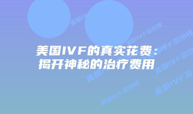美国IVF的真实花费：揭开神秘的治疗费用